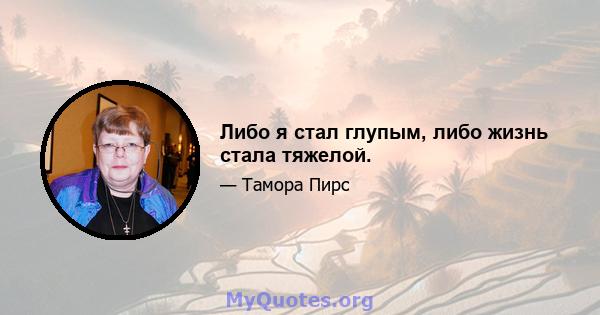 Либо я стал глупым, либо жизнь стала тяжелой.