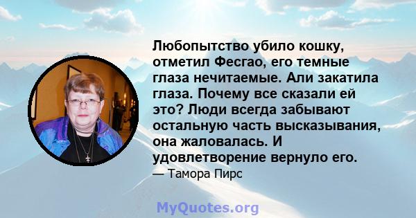 Любопытство убило кошку, отметил Фесгао, его темные глаза нечитаемые. Али закатила глаза. Почему все сказали ей это? Люди всегда забывают остальную часть высказывания, она жаловалась. И удовлетворение вернуло его.