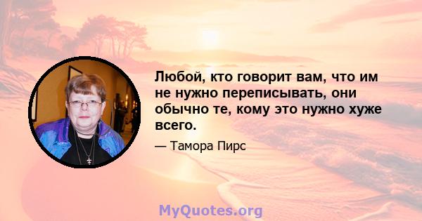 Любой, кто говорит вам, что им не нужно переписывать, они обычно те, кому это нужно хуже всего.