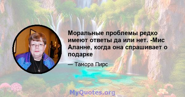 Моральные проблемы редко имеют ответы да или нет. -Мис Аланне, когда она спрашивает о подарке