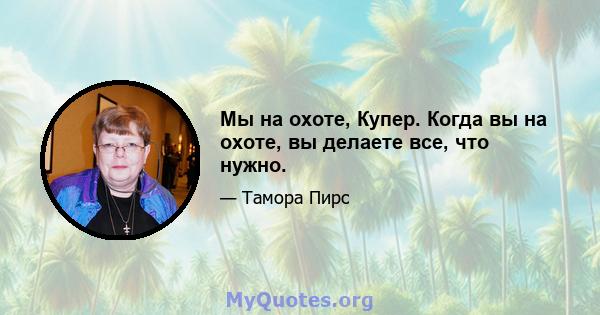 Мы на охоте, Купер. Когда вы на охоте, вы делаете все, что нужно.