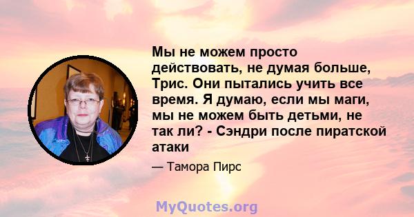 Мы не можем просто действовать, не думая больше, Трис. Они пытались учить все время. Я думаю, если мы маги, мы не можем быть детьми, не так ли? - Сэндри после пиратской атаки