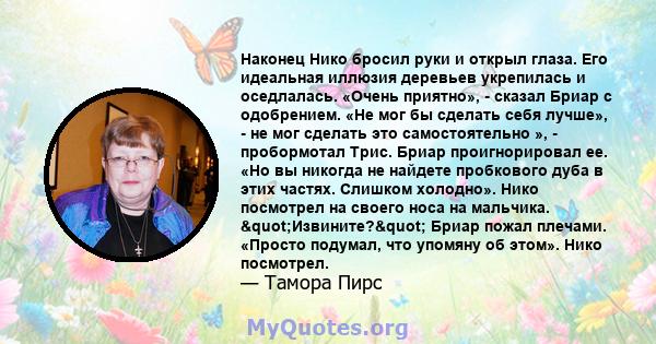 Наконец Нико бросил руки и открыл глаза. Его идеальная иллюзия деревьев укрепилась и оседлалась. «Очень приятно», - сказал Бриар с одобрением. «Не мог бы сделать себя лучше», - не мог сделать это самостоятельно », -