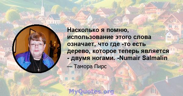 Насколько я помню, использование этого слова означает, что где -то есть дерево, которое теперь является - двумя ногами. -Numair Salmalin