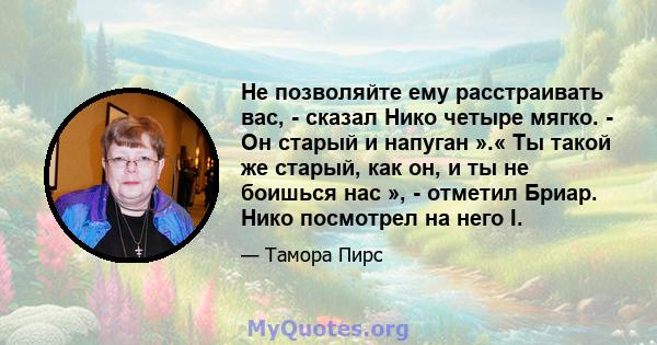 Не позволяйте ему расстраивать вас, - сказал Нико четыре мягко. - Он старый и напуган ».« Ты такой же старый, как он, и ты не боишься нас », - отметил Бриар. Нико посмотрел на него I.