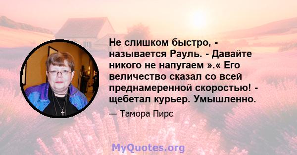 Не слишком быстро, - называется Рауль. - Давайте никого не напугаем ».« Его величество сказал со всей преднамеренной скоростью! - щебетал курьер. Умышленно.