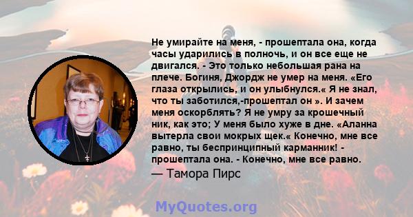 Не умирайте на меня, - прошептала она, когда часы ударились в полночь, и он все еще не двигался. - Это только небольшая рана на плече. Богиня, Джордж не умер на меня. «Его глаза открылись, и он улыбнулся.« Я не знал,