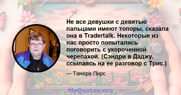 Не все девушки с девятью пальцами имеют топоры, сказала она в Tradertalk. Некоторые из нас просто попытались поговорить с укороченной черепахой. (Сэндри в Даджу, ссылаясь на ее разговор с Трис.)