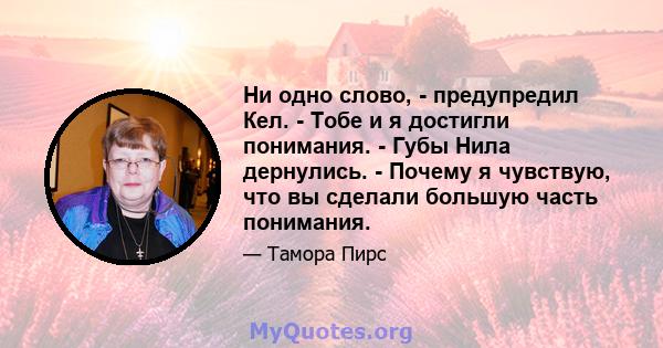 Ни одно слово, - предупредил Кел. - Тобе и я достигли понимания. - Губы Нила дернулись. - Почему я чувствую, что вы сделали большую часть понимания.