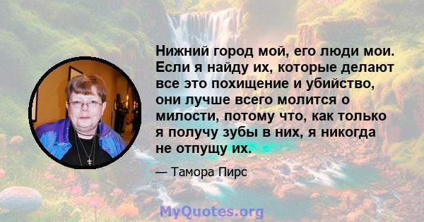 Нижний город мой, его люди мои. Если я найду их, которые делают все это похищение и убийство, они лучше всего молится о милости, потому что, как только я получу зубы в них, я никогда не отпущу их.