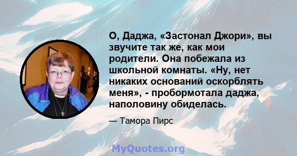 О, Даджа, «Застонал Джори», вы звучите так же, как мои родители. Она побежала из школьной комнаты. «Ну, нет никаких оснований оскорблять меня», - пробормотала даджа, наполовину обиделась.