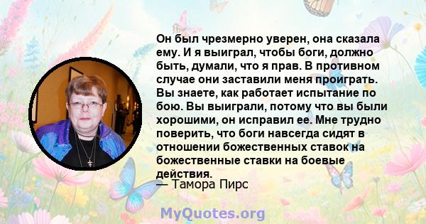 Он был чрезмерно уверен, она сказала ему. И я выиграл, чтобы боги, должно быть, думали, что я прав. В противном случае они заставили меня проиграть. Вы знаете, как работает испытание по бою. Вы выиграли, потому что вы