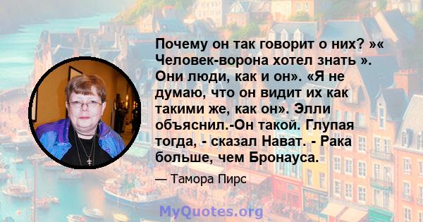 Почему он так говорит о них? »« Человек-ворона хотел знать ». Они люди, как и он». «Я не думаю, что он видит их как такими же, как он». Элли объяснил.-Он такой. Глупая тогда, - сказал Нават. - Рака больше, чем Бронауса.