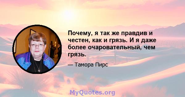 Почему, я так же правдив и честен, как и грязь. И я даже более очаровательный, чем грязь.