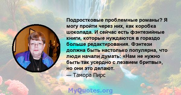 Подростковые проблемные романы? Я могу пройти через них, как коробка шоколада. И сейчас есть фэнтезийные книги, которые нуждаются в гораздо больше редактирования. Фэнтези должна быть настолько популярна, что люди начали 