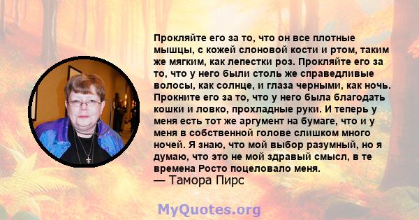 Прокляйте его за то, что он все плотные мышцы, с кожей слоновой кости и ртом, таким же мягким, как лепестки роз. Прокляйте его за то, что у него были столь же справедливые волосы, как солнце, и глаза черными, как ночь.