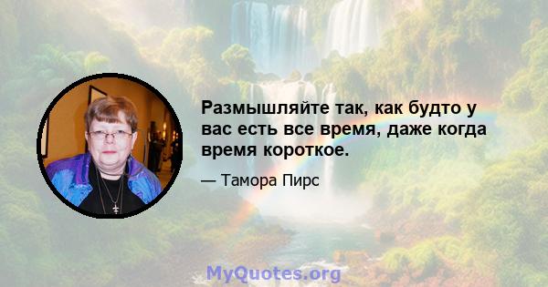 Размышляйте так, как будто у вас есть все время, даже когда время короткое.