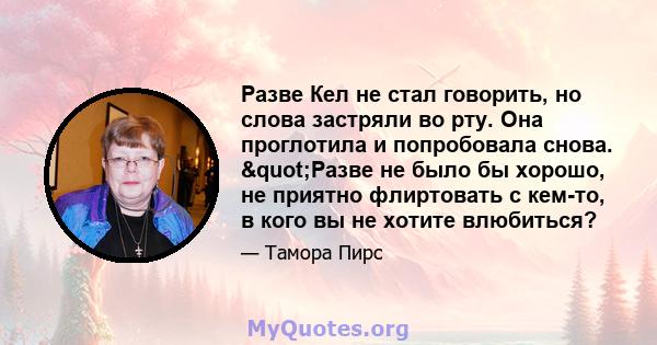 Разве Кел не стал говорить, но слова застряли во рту. Она проглотила и попробовала снова. "Разве не было бы хорошо, не приятно флиртовать с кем-то, в кого вы не хотите влюбиться?