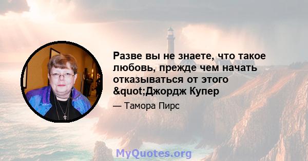 Разве вы не знаете, что такое любовь, прежде чем начать отказываться от этого "Джордж Купер