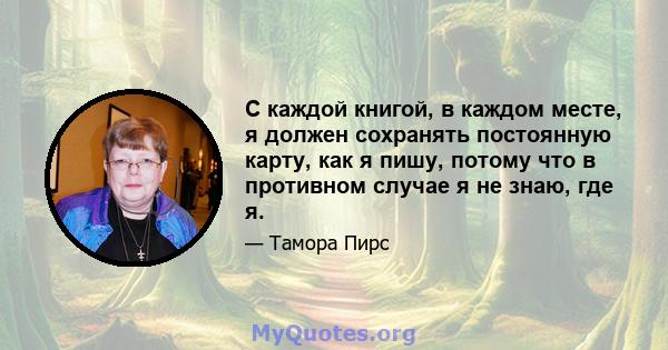 С каждой книгой, в каждом месте, я должен сохранять постоянную карту, как я пишу, потому что в противном случае я не знаю, где я.