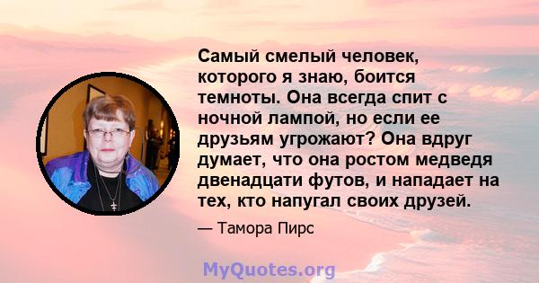 Самый смелый человек, которого я знаю, боится темноты. Она всегда спит с ночной лампой, но если ее друзьям угрожают? Она вдруг думает, что она ростом медведя двенадцати футов, и нападает на тех, кто напугал своих друзей.