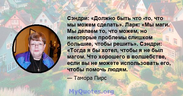 Сэндри: «Должно быть что -то, что мы можем сделать». Ларк: «Мы маги. Мы делаем то, что можем, но некоторые проблемы слишком большие, чтобы решить». Сэндри: «Тогда я бы хотел, чтобы я не был магом. Что хорошего в