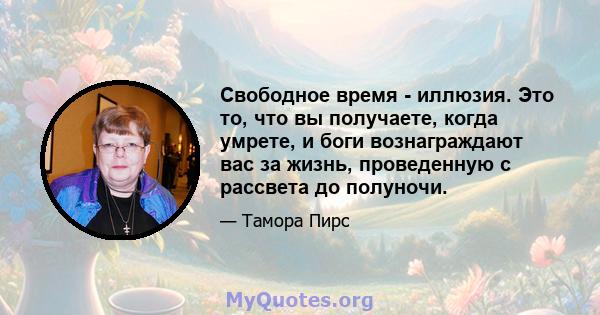 Свободное время - иллюзия. Это то, что вы получаете, когда умрете, и боги вознаграждают вас за жизнь, проведенную с рассвета до полуночи.