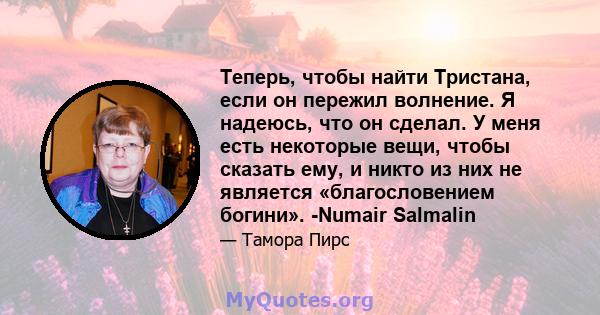 Теперь, чтобы найти Тристана, если он пережил волнение. Я надеюсь, что он сделал. У меня есть некоторые вещи, чтобы сказать ему, и никто из них не является «благословением богини». -Numair Salmalin