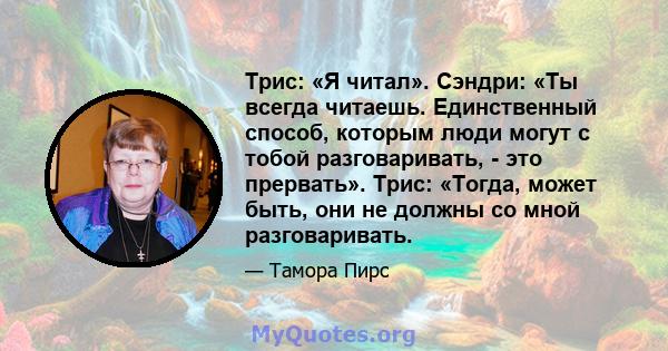 Трис: «Я читал». Сэндри: «Ты всегда читаешь. Единственный способ, которым люди могут с тобой разговаривать, - это прервать». Трис: «Тогда, может быть, они не должны со мной разговаривать.