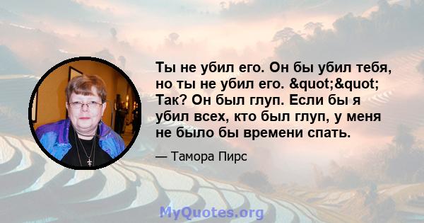 Ты не убил его. Он бы убил тебя, но ты не убил его. "" Так? Он был глуп. Если бы я убил всех, кто был глуп, у меня не было бы времени спать.