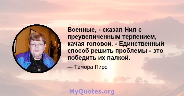 Военные, - сказал Нил с преувеличенным терпением, качая головой. - Единственный способ решить проблемы - это победить их палкой.