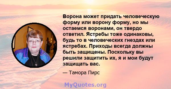 Ворона может придать человеческую форму или ворону форму, но мы остаемся воронами, он твердо ответил. Ястребы тоже одинаковы, будь то в человеческих гнездах или ястребах. Приходы всегда должны быть защищены. Поскольку