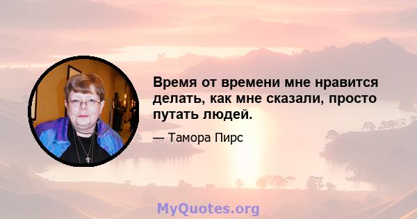 Время от времени мне нравится делать, как мне сказали, просто путать людей.