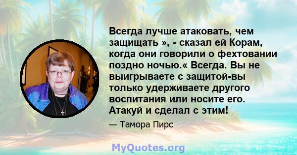 Всегда лучше атаковать, чем защищать », - сказал ей Корам, когда они говорили о фехтовании поздно ночью.« Всегда. Вы не выигрываете с защитой-вы только удерживаете другого воспитания или носите его. Атакуй и сделал с