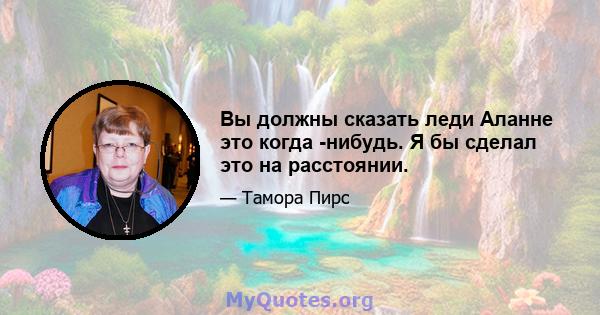 Вы должны сказать леди Аланне это когда -нибудь. Я бы сделал это на расстоянии.