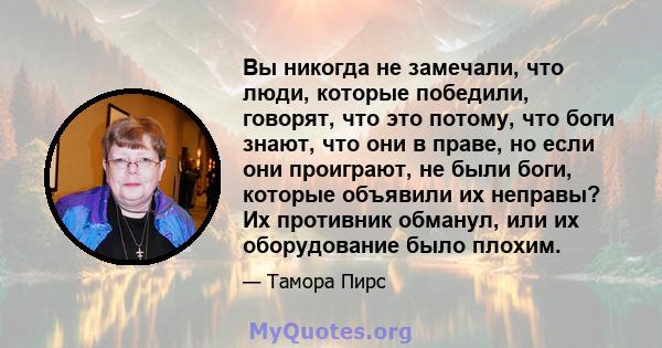 Вы никогда не замечали, что люди, которые победили, говорят, что это потому, что боги знают, что они в праве, но если они проиграют, не были боги, которые объявили их неправы? Их противник обманул, или их оборудование