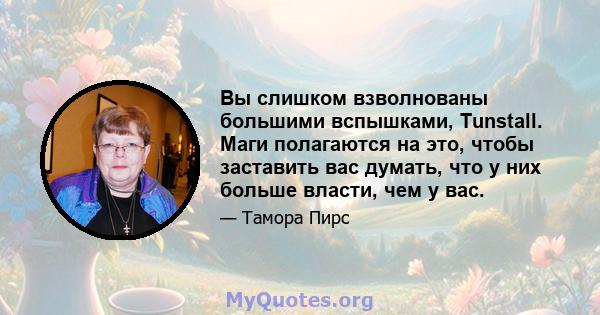 Вы слишком взволнованы большими вспышками, Tunstall. Маги полагаются на это, чтобы заставить вас думать, что у них больше власти, чем у вас.