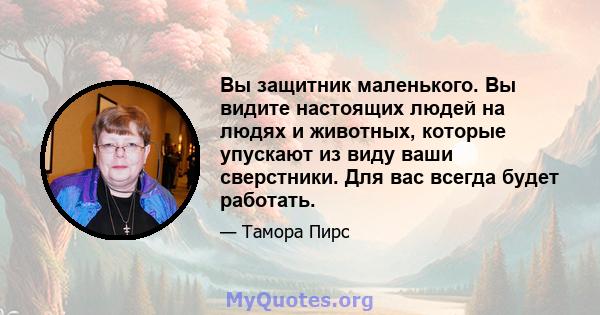 Вы защитник маленького. Вы видите настоящих людей на людях и животных, которые упускают из виду ваши сверстники. Для вас всегда будет работать.