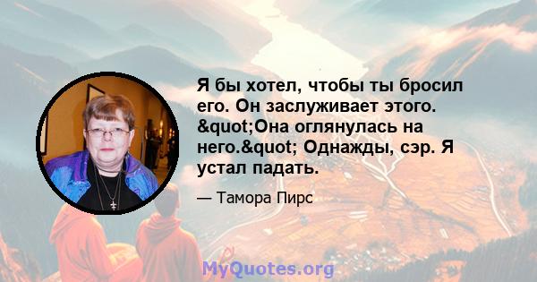 Я бы хотел, чтобы ты бросил его. Он заслуживает этого. "Она оглянулась на него." Однажды, сэр. Я устал падать.