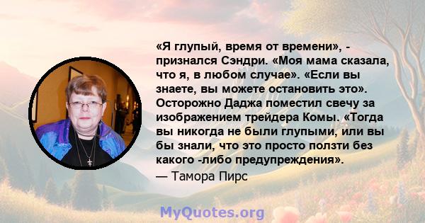 «Я глупый, время от времени», - признался Сэндри. «Моя мама сказала, что я, в любом случае». «Если вы знаете, вы можете остановить это». Осторожно Даджа поместил свечу за изображением трейдера Комы. «Тогда вы никогда не 