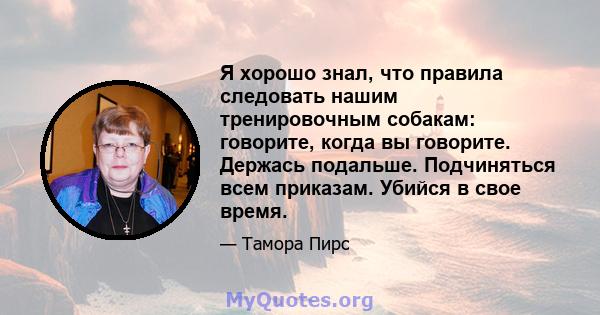 Я хорошо знал, что правила следовать нашим тренировочным собакам: говорите, когда вы говорите. Держась подальше. Подчиняться всем приказам. Убийся в свое время.