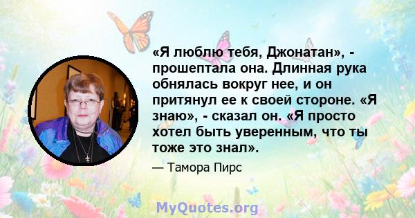 «Я люблю тебя, Джонатан», - прошептала она. Длинная рука обнялась вокруг нее, и он притянул ее к своей стороне. «Я знаю», - сказал он. «Я просто хотел быть уверенным, что ты тоже это знал».