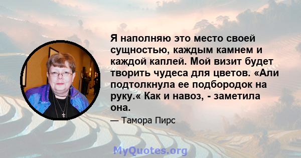 Я наполняю это место своей сущностью, каждым камнем и каждой каплей. Мой визит будет творить чудеса для цветов. «Али подтолкнула ее подбородок на руку.« Как и навоз, - заметила она.