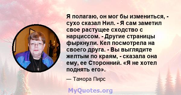 Я полагаю, он мог бы измениться, - сухо сказал Нил. - Я сам заметил свое растущее сходство с нарциссом. - Другие страницы фыркнули. Кел посмотрела на своего друга. - Вы выглядите желтым по краям, - сказала она ему, ее