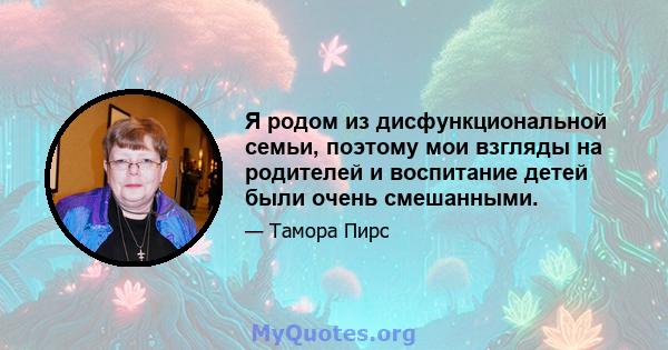 Я родом из дисфункциональной семьи, поэтому мои взгляды на родителей и воспитание детей были очень смешанными.