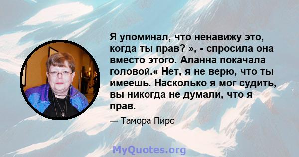 Я упоминал, что ненавижу это, когда ты прав? », - спросила она вместо этого. Аланна покачала головой.« Нет, я не верю, что ты имеешь. Насколько я мог судить, вы никогда не думали, что я прав.