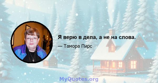 Я верю в дела, а не на слова.