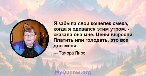 Я забыла свой кошелек смеха, когда я одевался этим утром, - сказала она мне. Цены выросли. Платить или голодать, это все для меня.