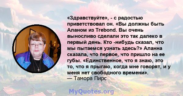 «Здравствуйте», - с радостью приветствовал он. «Вы должны быть Аланом из Trebond. Вы очень выносливо сделали это так далеко в первый день. Кто -нибудь сказал, что мы пытаемся узнать здесь?» Аланна сказала, что первое,