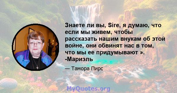 Знаете ли вы, Sire, я думаю, что если мы живем, чтобы рассказать нашим внукам об этой войне, они обвинят нас в том, что мы ее придумывают ». -Мариэль